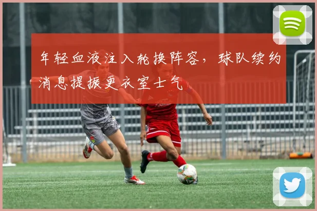 年轻血液注入轮换阵容，球队续约消息提振更衣室士气