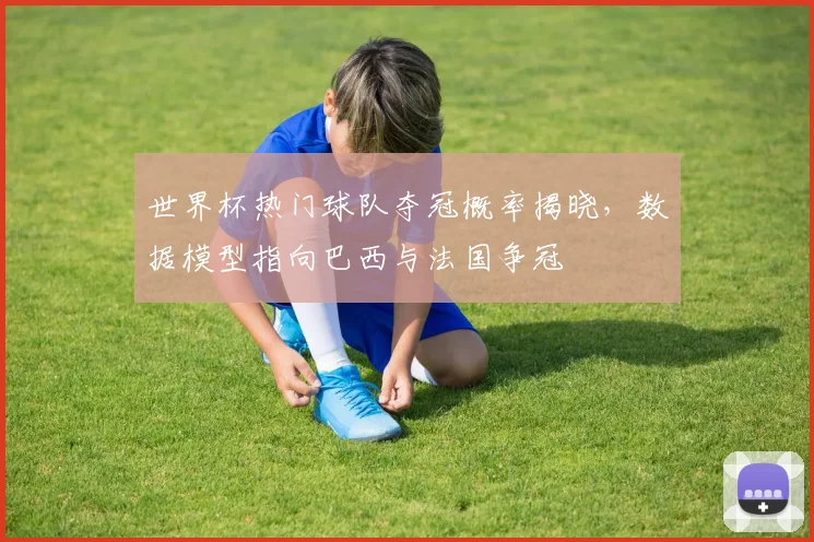 世界杯热门球队夺冠概率揭晓，数据模型指向巴西与法国争冠