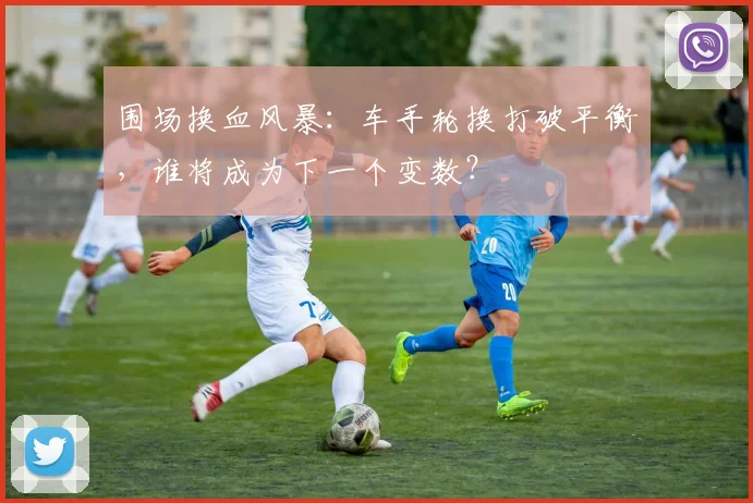 围场换血风暴：车手轮换打破平衡，谁将成为下一个变数？