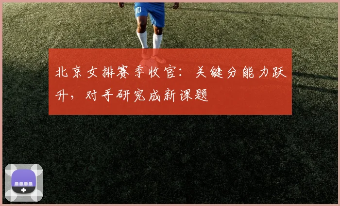北京女排赛季收官：关键分能力跃升，对手研究成新课题