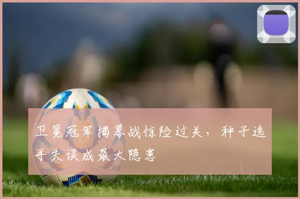 卫冕冠军揭幕战惊险过关，种子选手失误成最大隐患