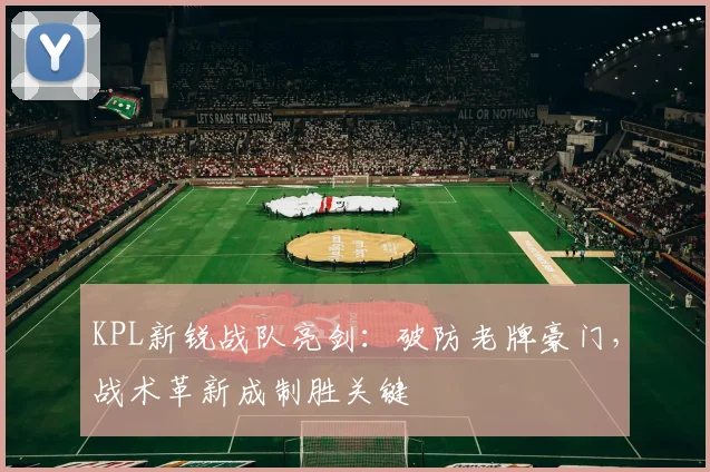 KPL新锐战队亮剑：破防老牌豪门，战术革新成制胜关键