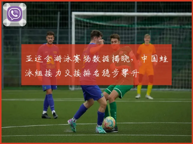 亚运会游泳赛场数据揭晓，中国蛙泳组接力交接排名稳步攀升