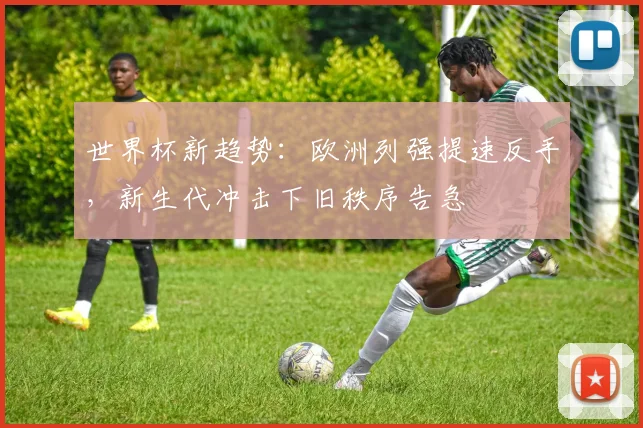 世界杯新趋势：欧洲列强提速反手，新生代冲击下旧秩序告急