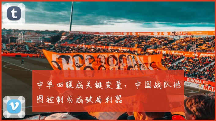 中单回暖成关键变量，中国战队地图控制或成破局利器