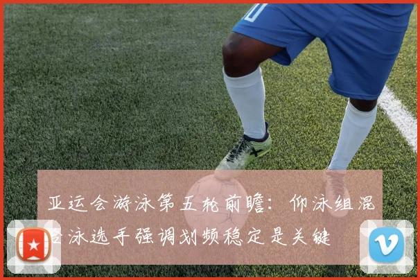 亚运会游泳第五轮前瞻：仰泳组混合泳选手强调划频稳定是关键