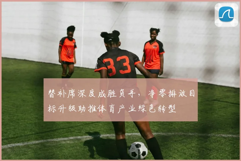 替补席深度成胜负手，净零排放目标升级助推体育产业绿色转型