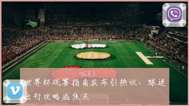 世界杯观赛指南发布引热议，球迷出行攻略成焦点