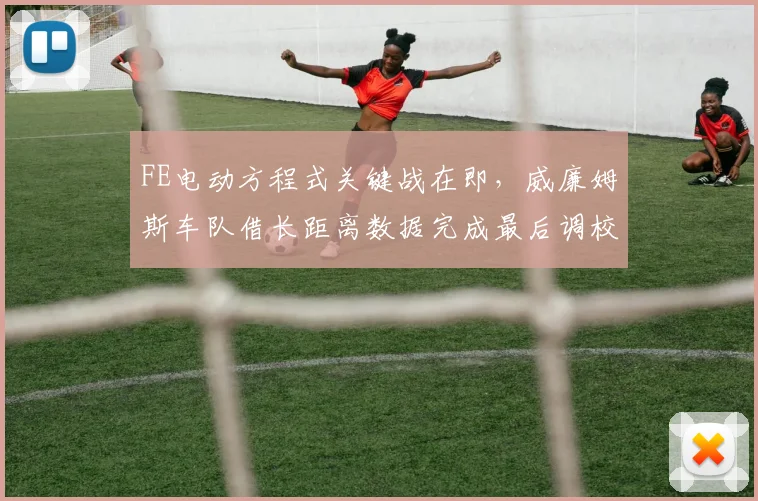 FE电动方程式关键战在即，威廉姆斯车队借长距离数据完成最后调校