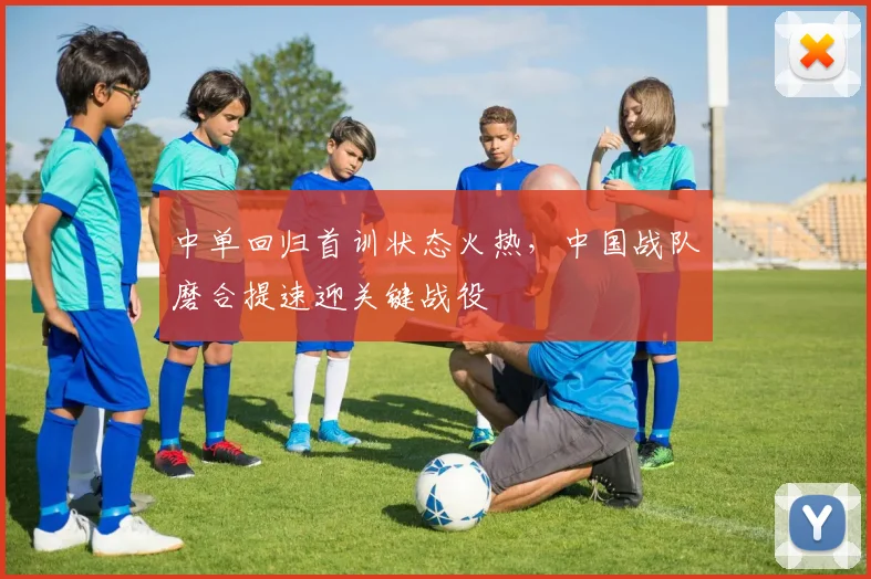 中单回归首训状态火热，中国战队磨合提速迎关键战役