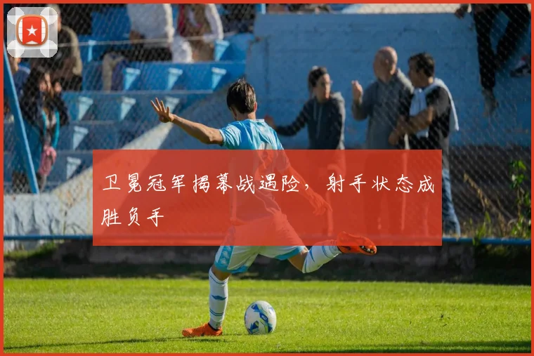 卫冕冠军揭幕战遇险，射手状态成胜负手