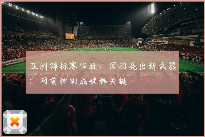 亚洲锦标赛临近，国羽亮出新武器：网前控制成破韩关键