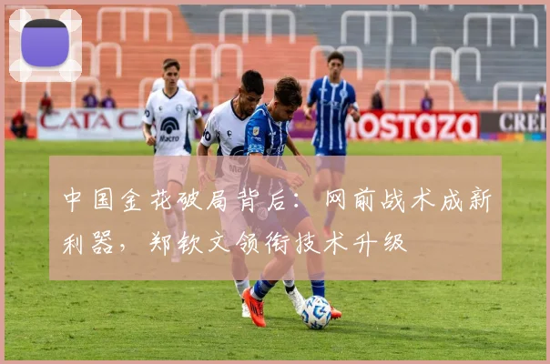 中国金花破局背后：网前战术成新利器，郑钦文领衔技术升级