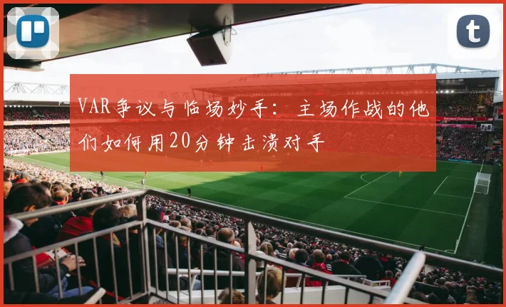 VAR争议与临场妙手：主场作战的他们如何用20分钟击溃对手