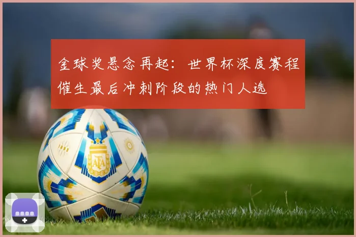 金球奖悬念再起：世界杯深度赛程催生最后冲刺阶段的热门人选