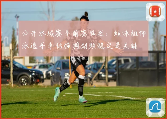 公开水域赛季前赛临近，蛙泳组仰泳选手李铭强调划频稳定是关键