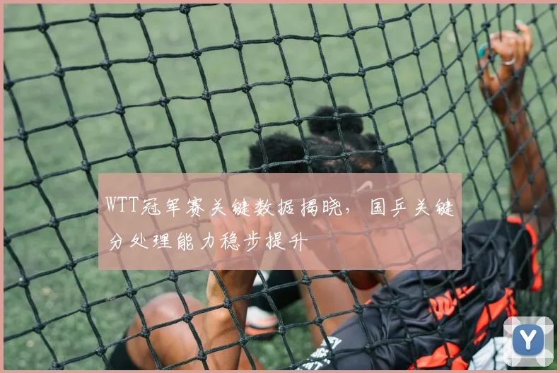 WTT冠军赛关键数据揭晓，国乒关键分处理能力稳步提升