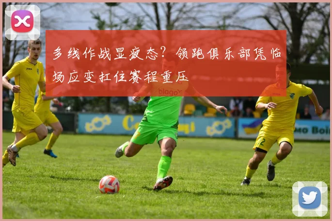 多线作战显疲态？领跑俱乐部凭临场应变扛住赛程重压